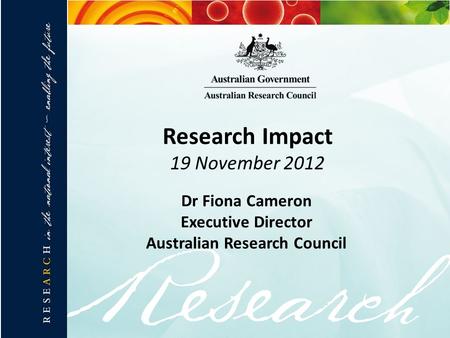 Research Impact 19 November 2012 Dr Fiona Cameron Executive Director Australian Research Council.
