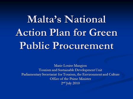 Malta’s National Action Plan for Green Public Procurement Marie-Louise Mangion Tourism and Sustainable Development Unit Parliamentary Secretariat for Tourism,