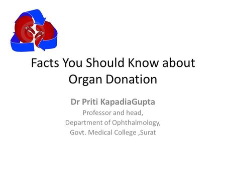 Facts You Should Know about Organ Donation Dr Priti KapadiaGupta Professor and head, Department of Ophthalmology, Govt. Medical College,Surat.
