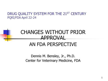 1 DRUG QUALITY SYSTEM FOR THE 21 ST CENTURY PQRI/FDA April 22-24 CHANGES WITHOUT PRIOR APPROVAL AN FDA PERSPECTIVE Dennis M. Bensley, Jr., Ph.D. Center.