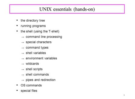 1 UNIX essentials (hands-on) the directory tree running programs the shell (using the T-shell) → command line processing → special characters → command.