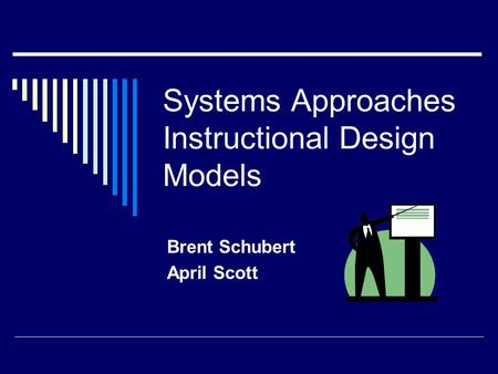 Systems Approaches Instructional Design Models Brent Schubert April Scott.