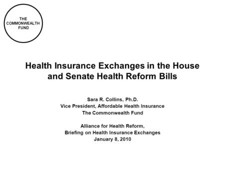 THE COMMONWEALTH FUND Health Insurance Exchanges in the House and Senate Health Reform Bills Sara R. Collins, Ph.D. Vice President, Affordable Health Insurance.