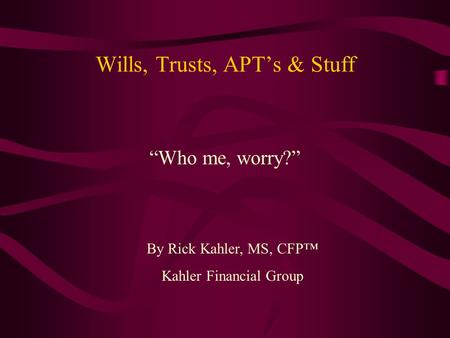 Wills, Trusts, APT’s & Stuff “Who me, worry?” By Rick Kahler, MS, CFP™ Kahler Financial Group.