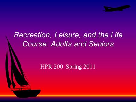 Recreation, Leisure, and the Life Course: Adults and Seniors HPR 200 Spring 2011.