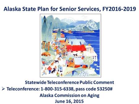 Alaska State Plan for Senior Services, FY2016-2019 Statewide Teleconference Public Comment  Teleconference: 1-800-315-6338, pass code 53250# Alaska Commission.