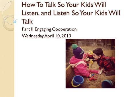 How To Talk So Your Kids Will Listen, and Listen So Your Kids Will Talk Part II Engaging Cooperation Wednesday April 10, 2013.