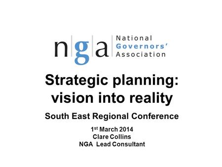 Strategic planning: vision into reality South East Regional Conference 1 st March 2014 Clare Collins NGA Lead Consultant © NGA 2013 1 www.nga.org.uk.