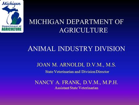 MICHIGAN DEPARTMENT OF AGRICULTURE A NIMAL INDUSTRY DIVISION JOAN M. ARNOLDI, D.V.M., M.S. State Veterinarian and Division Director NANCY A. FRANK, D.V.M.,