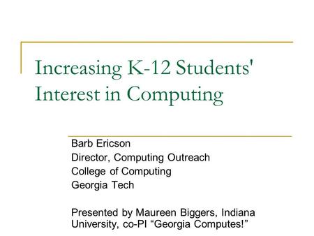 Increasing K-12 Students' Interest in Computing Barb Ericson Director, Computing Outreach College of Computing Georgia Tech Presented by Maureen Biggers,