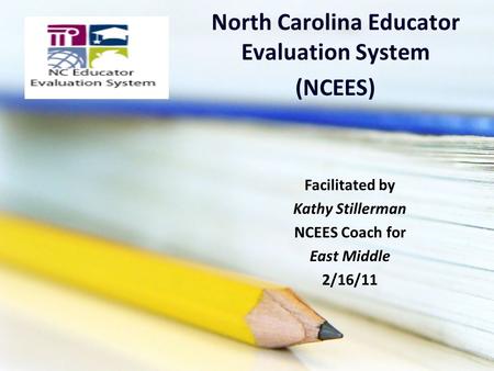 North Carolina Educator Evaluation System (NCEES) Facilitated by Kathy Stillerman NCEES Coach for East Middle 2/16/11.