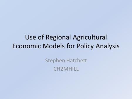 Use of Regional Agricultural Economic Models for Policy Analysis Stephen Hatchett CH2MHILL.