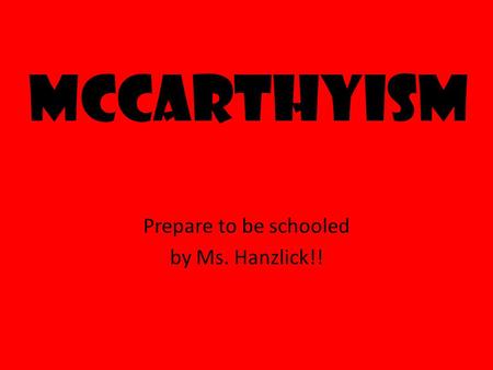 McCarthyism Prepare to be schooled by Ms. Hanzlick!!