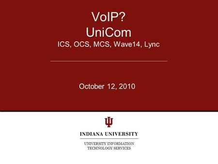 VoIP? UniCom ICS, OCS, MCS, Wave14, Lync UNIVERSITY INFORMATION TECHNOLOGY SERVICES October 12, 2010.