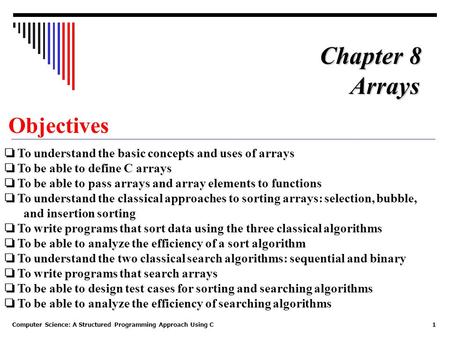 Computer Science: A Structured Programming Approach Using C1 Objectives ❏ To understand the basic concepts and uses of arrays ❏ To be able to define C.