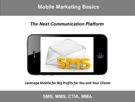 Mobile Marketing Basics SMS, MMS, CTIA, MMA Leverage Mobile for Big Profits for You and Your Clients The Next Communication Platform.