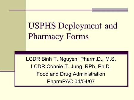 USPHS Deployment and Pharmacy Forms LCDR Binh T. Nguyen, Pharm.D., M.S. LCDR Connie T. Jung, RPh, Ph.D. Food and Drug Administration PharmPAC 04/04/07.