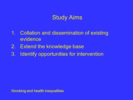 Smoking and health inequalities Study Aims 1.Collation and dissemination of existing evidence 2.Extend the knowledge base 3.Identify opportunities for.