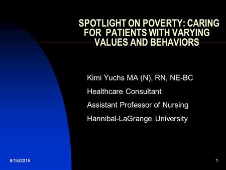 8/15/20151 SPOTLIGHT ON POVERTY: CARING FOR PATIENTS WITH VARYING VALUES AND BEHAVIORS Kimi Yuchs MA (N), RN, NE-BC Healthcare Consultant Assistant Professor.