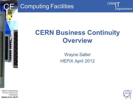 Computing Facilities CERN IT Department CH-1211 Geneva 23 Switzerland www.cern.ch/i t CF CERN Business Continuity Overview Wayne Salter HEPiX April 2012.