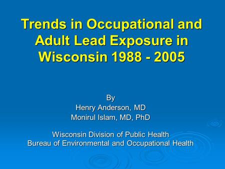 Trends in Occupational and Adult Lead Exposure in Wisconsin 1988 - 2005 By Henry Anderson, MD Monirul Islam, MD, PhD Wisconsin Division of Public Health.