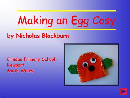 By Nicholas Blackburn by Nicholas Blackburn 1. Crindau Primary School, Newport, South Wales Making an Egg Cosy.