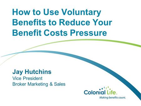 How to Use Voluntary Benefits to Reduce Your Benefit Costs Pressure Jay Hutchins Vice President Broker Marketing & Sales.