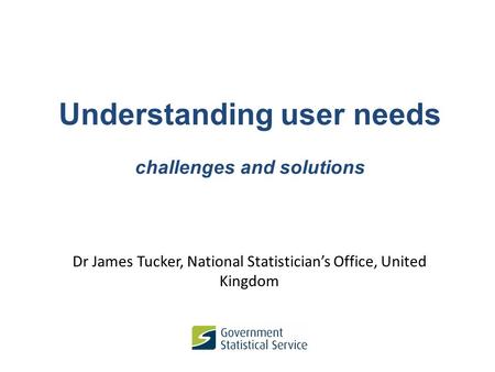 Understanding user needs challenges and solutions Dr James Tucker, National Statistician’s Office, United Kingdom.