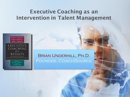 Executive Coaching as an Intervention in Talent Management Brian Underhill, Ph.D. Founder, CoachSource.