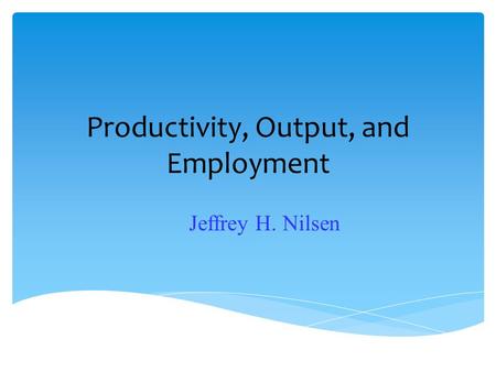 Productivity, Output, and Employment Jeffrey H. Nilsen.