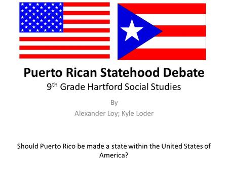 Puerto Rican Statehood Debate 9 th Grade Hartford Social Studies By Alexander Loy; Kyle Loder Should Puerto Rico be made a state within the United States.