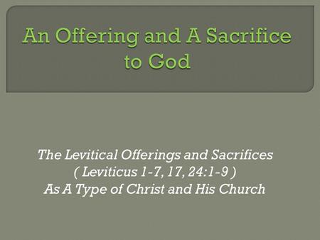 The Levitical Offerings and Sacrifices ( Leviticus 1-7, 17, 24:1-9 ) As A Type of Christ and His Church.