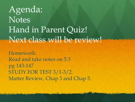 Agenda: Notes Hand in Parent Quiz! Next class will be review! Homework: Read and take notes on 5.3 pg 143-147 STUDY FOR TEST 3/1-3/2. Matter Review, Chap.
