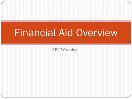 ABC Workshop Financial Aid Overview. What is Financial Aid?  Financial Aid: Funds provided for students to assist in funding their college education.