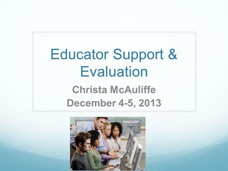 Educator Support & Evaluation Christa McAuliffe December 4-5, 2013.