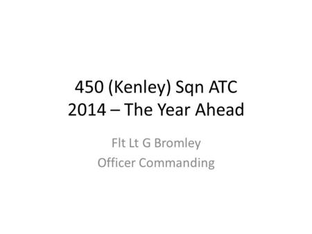 450 (Kenley) Sqn ATC 2014 – The Year Ahead Flt Lt G Bromley Officer Commanding.