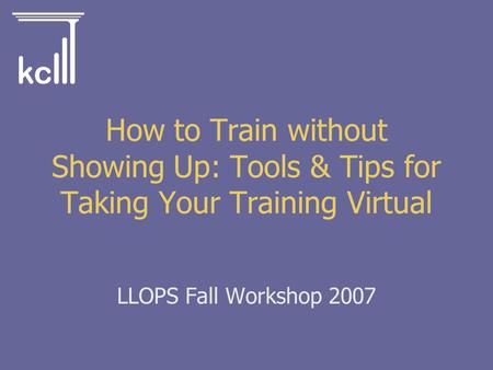 LLOPS Fall Workshop 2007 How to Train without Showing Up: Tools & Tips for Taking Your Training Virtual.