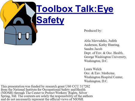 Toolbox Talk:Eye Safety This presentation was funded by research grant U60 CCU 317202 from the National Institute for Occupational Safety and Health (NIOSH)