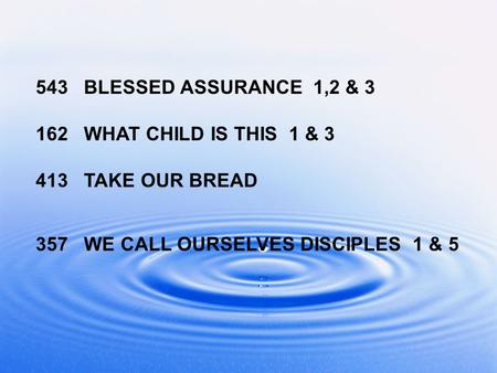 543 BLESSED ASSURANCE 1,2 & 3 162 WHAT CHILD IS THIS 1 & 3 413 TAKE OUR BREAD 357 WE CALL OURSELVES DISCIPLES 1 & 5.