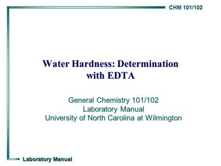 CHM 101/102 Laboratory Manual Water Hardness: Determination with EDTA General Chemistry 101/102 Laboratory Manual University of North Carolina at Wilmington.