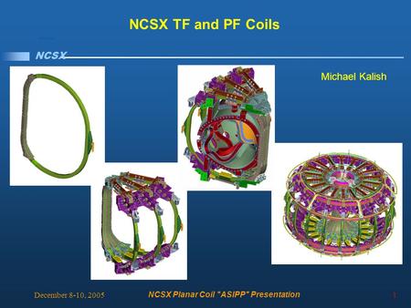 NCSX NCSX Planar Coil ASIPP Presentation 1 December 8-10, 2005 Michael Kalish NCSX TF and PF Coils.