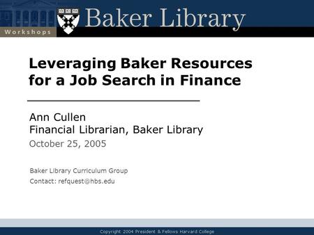 Copyright 2004 President & Fellows Harvard College Leveraging Baker Resources for a Job Search in Finance Ann Cullen Financial Librarian, Baker Library.