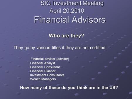 SIG Investment Meeting April 20,2010 Financial Advisors SIG Investment Meeting April 20,2010 Financial Advisors Who are they? They go by various titles.