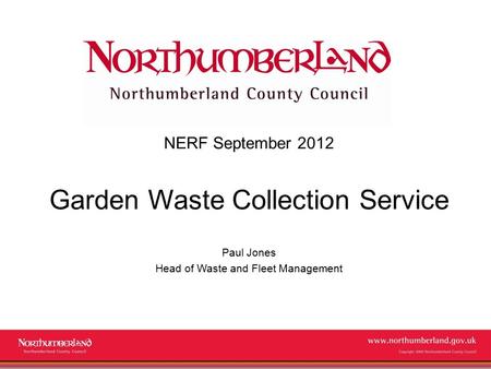 Www.northumberland.gov.uk Copyright 2009 Northumberland County Council NERF September 2012 Garden Waste Collection Service Paul Jones Head of Waste and.