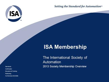 Standards Certification Education & Training Publishing Conferences & Exhibits ISA Membership The International Society of Automation 2013 Society Membership.