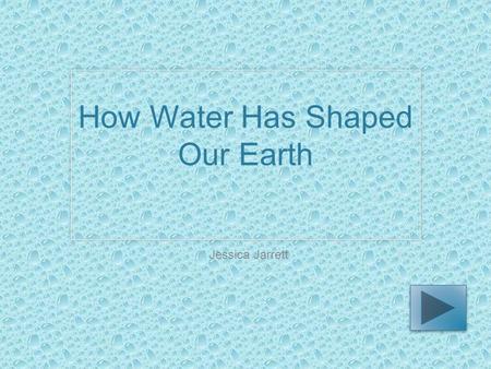 How Water Has Shaped Our Earth Jessica Jarrett. Science Fourth grade You will explore this PowerPoint and read information about how our planet has been.