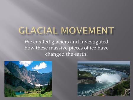 We created glaciers and investigated how these massive pieces of ice have changed the earth!