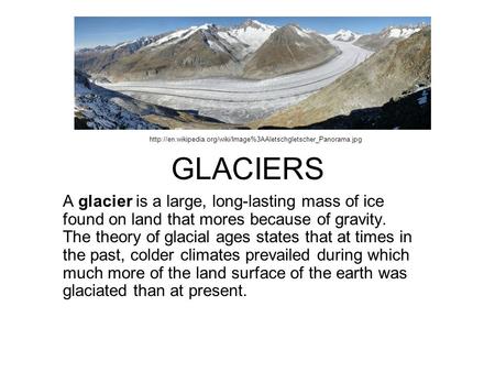 GLACIERS http://en.wikipedia.org/wiki/Image%3AAletschgletscher_Panorama.jpg A glacier is a large, long-lasting mass of ice found on land that mores because.