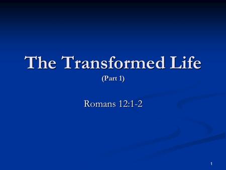 The Transformed Life (Part 1) Romans 12:1-2 1. The Transition: Full Consecration To God We are to be changed into the image of the Lord. (2 Corinthians.