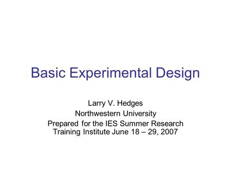 Basic Experimental Design Larry V. Hedges Northwestern University Prepared for the IES Summer Research Training Institute June 18 – 29, 2007.